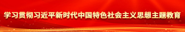 男人猛躁进女人全程无遮挡学习贯彻习近平新时代中国特色社会主义思想主题教育